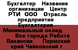 Бухгалтер › Название организации ­ Центр РТИ, ООО › Отрасль предприятия ­ Бухгалтерия › Минимальный оклад ­ 20 000 - Все города Работа » Вакансии   . Пермский край,Чайковский г.